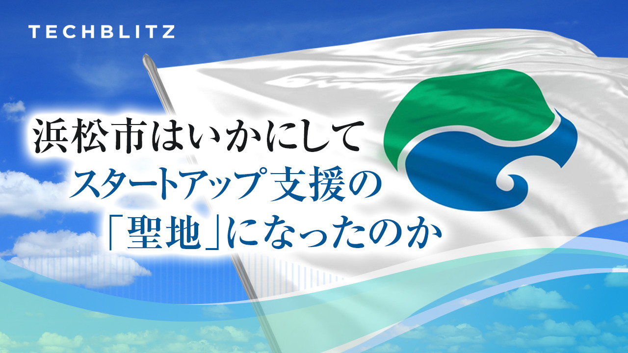 浜松市はいかにしてスタートアップ支援の「聖地」になったのか